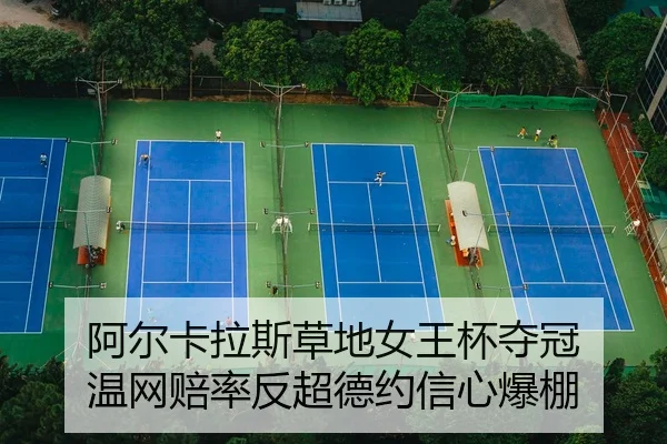 阿尔卡拉斯草地女王杯夺冠 温网赔率反超德约信心爆棚