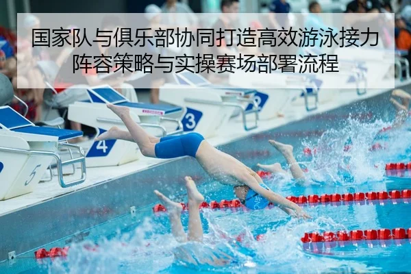 国家队与俱乐部协同打造高效游泳接力阵容策略与实操赛场部署流程（Leyu）